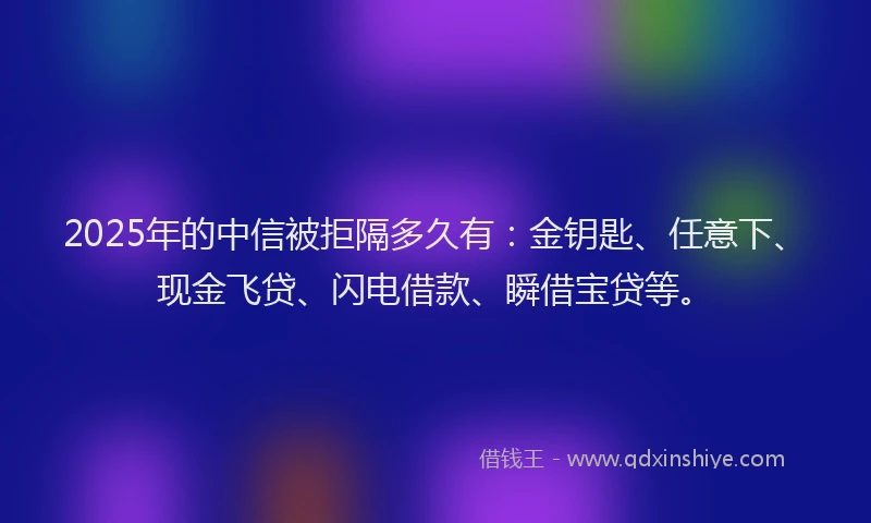 2025年的中信被拒隔多久有：金钥匙、任意下、现金飞贷、闪电借款、瞬借宝贷等。
