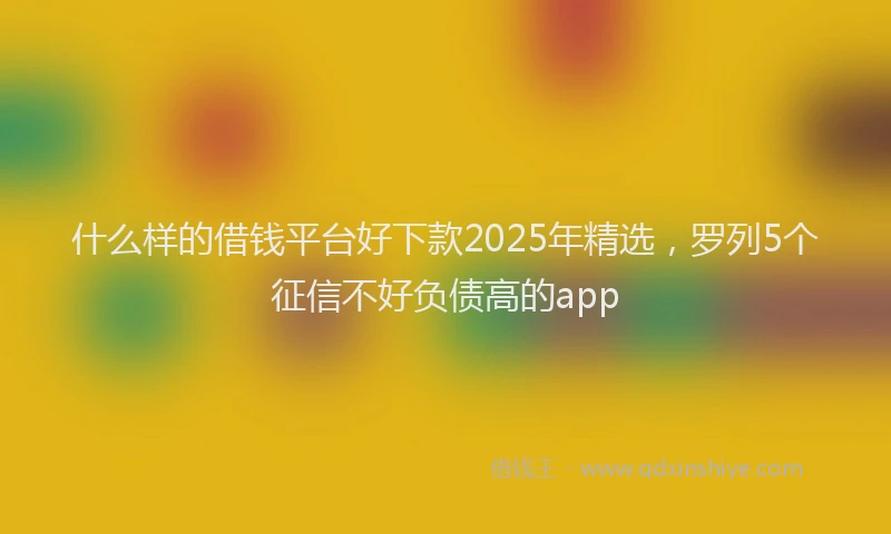 什么样的借钱平台好下款2025年精选，罗列5个征信不好负债高的app