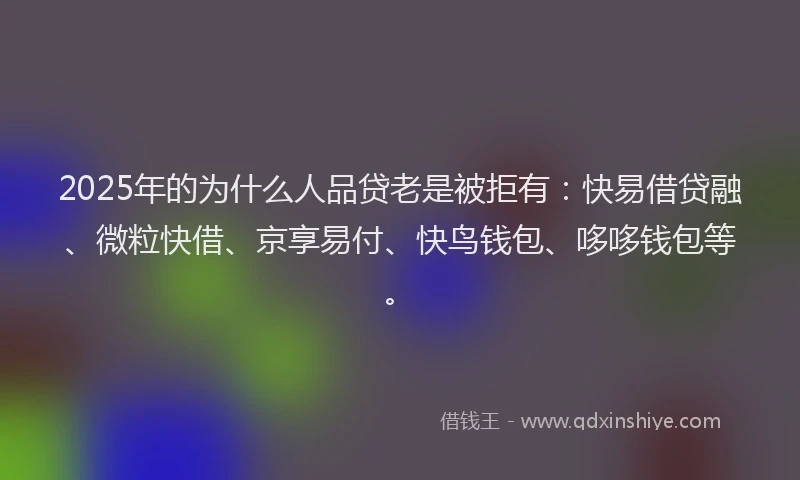 2025年的为什么人品贷老是被拒有：快易借贷融、微粒快借、京享易付、快鸟钱包、哆哆钱包等。