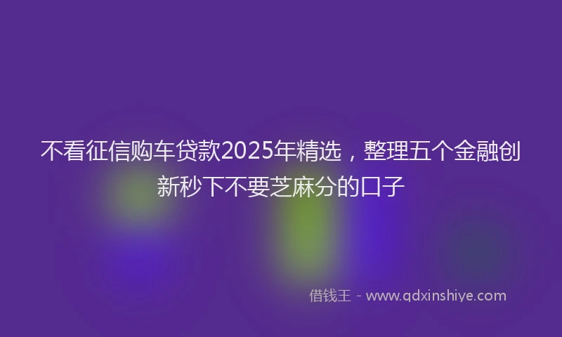 不看征信购车贷款2025年精选，整理五个金融创新秒下不要芝麻分的口子