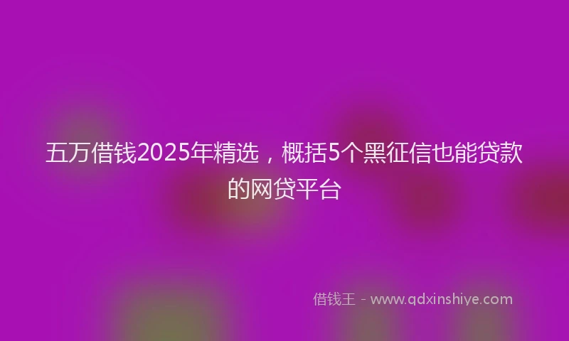 五万借钱2025年精选，概括5个黑征信也能贷款的网贷平台