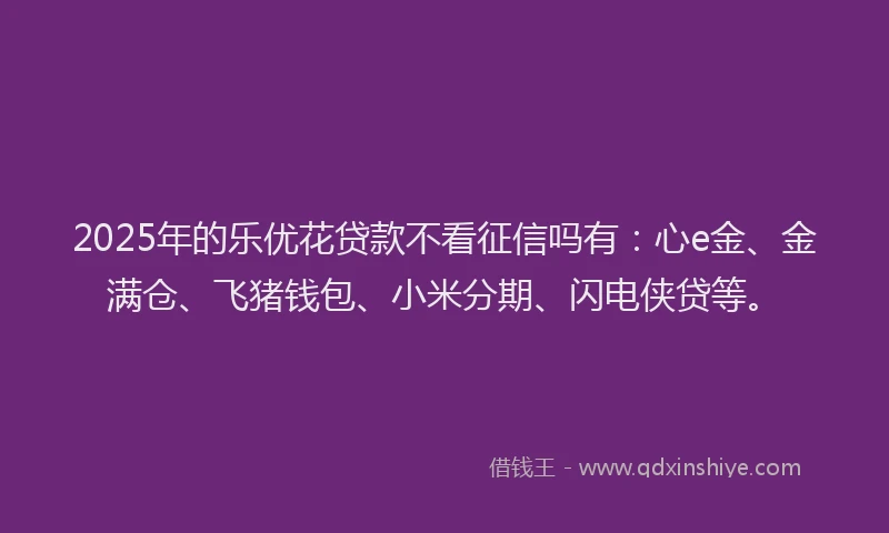 2025年的乐优花贷款不看征信吗有：心e金、金满仓、飞猪钱包、小米分期、闪电侠贷等。