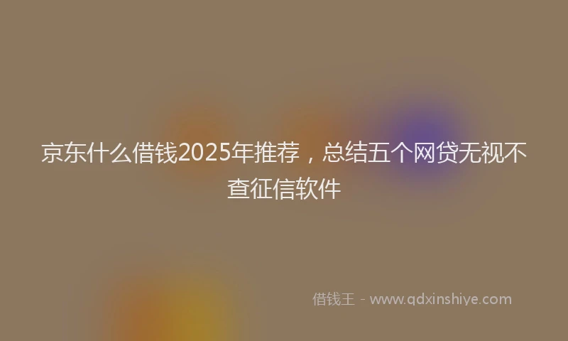 京东什么借钱2025年推荐，总结五个网贷无视不查征信软件