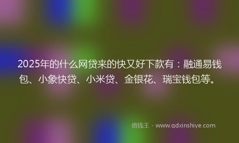 2025年的什么网贷来的快又好下款有：融通易钱包、小象快贷、小米贷、金银花、瑞宝钱包等。