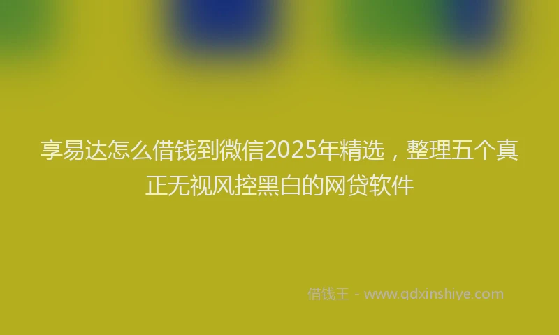 享易达怎么借钱到微信2025年精选，整理五个真正无视风控黑白的网贷软件