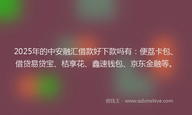 2025年的中安融汇借款好下款吗有：便荔卡包、借贷易贷宝、桔享花、鑫速钱包、京东金融等。