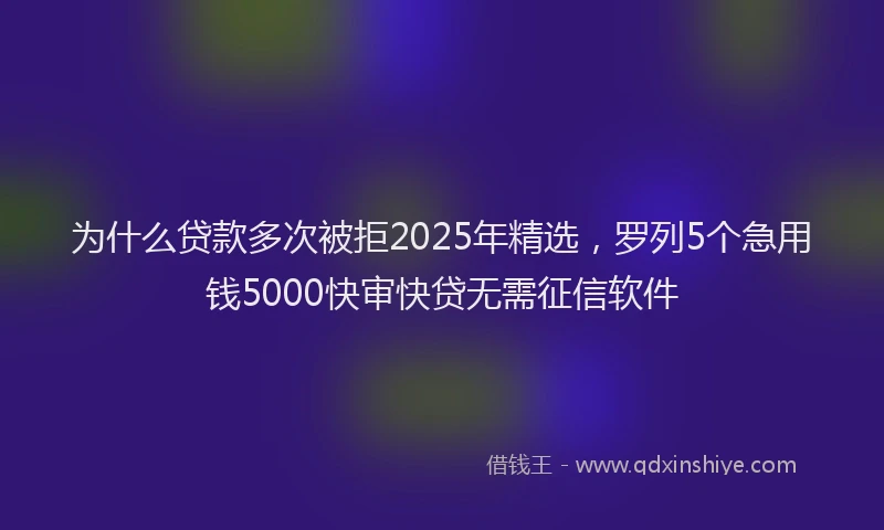 为什么贷款多次被拒2025年精选，罗列5个急用钱5000快审快贷无需征信软件