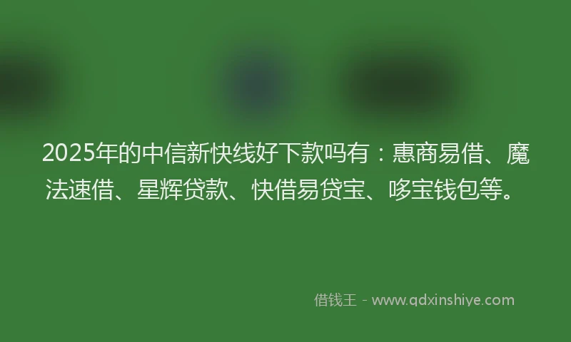 2025年的中信新快线好下款吗有：惠商易借、魔法速借、星辉贷款、快借易贷宝、哆宝钱包等。