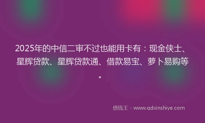 2025年的中信二审不过也能用卡有：现金侠士、星辉贷款、星辉贷款通、借款易宝、萝卜易购等。
