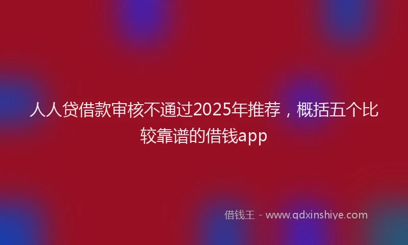 人人贷借款审核不通过2025年推荐，概括五个比较靠谱的借钱app