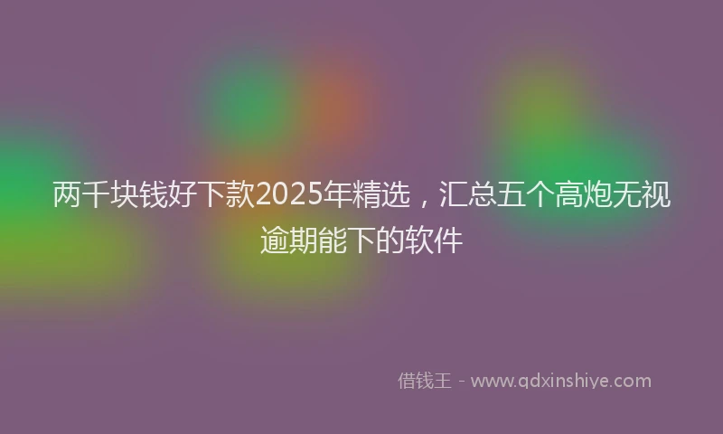 两千块钱好下款2025年精选，汇总五个高炮无视逾期能下的软件