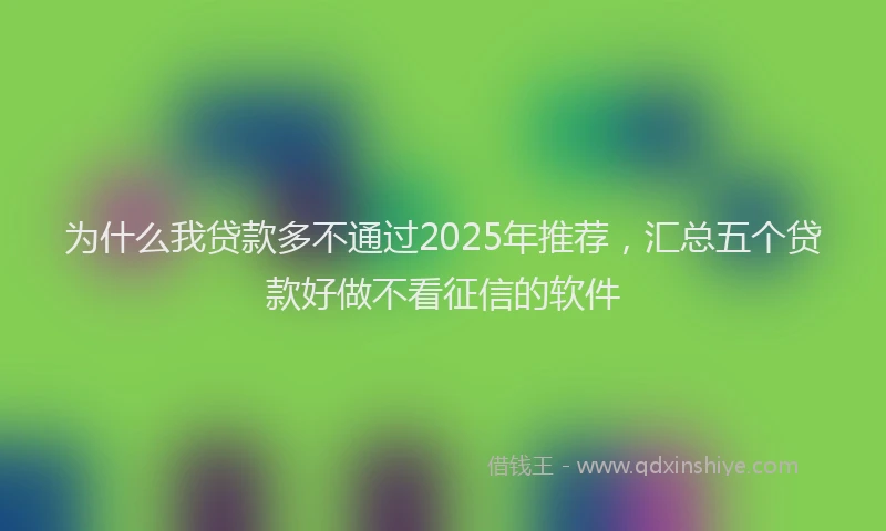 为什么我贷款多不通过2025年推荐，汇总五个贷款好做不看征信的软件