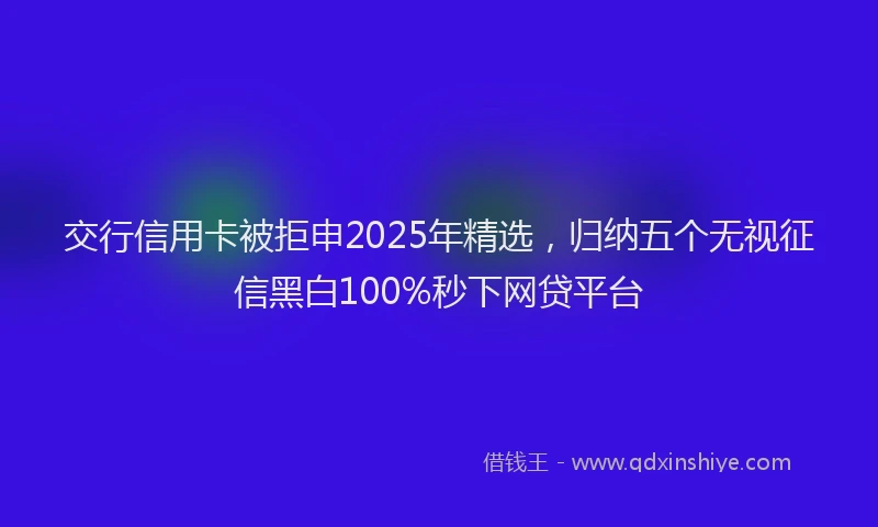 交行信用卡被拒申2025年精选，归纳五个无视征信黑白100%秒下网贷平台