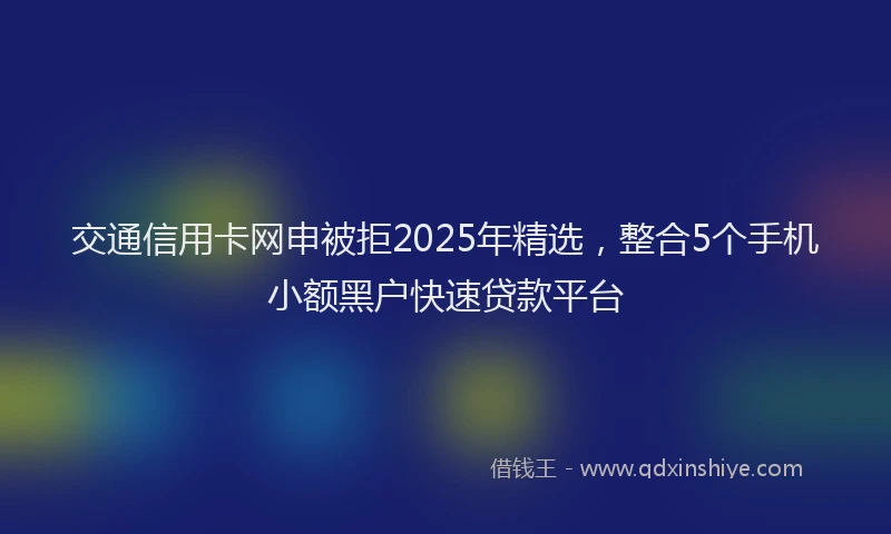 交通信用卡网申被拒2025年精选，整合5个手机小额黑户快速贷款平台