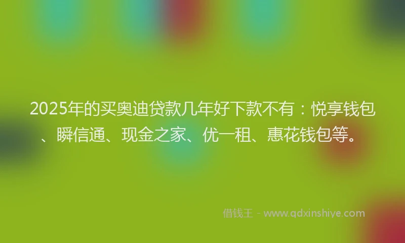 2025年的买奥迪贷款几年好下款不有：悦享钱包、瞬信通、现金之家、优一租、惠花钱包等。
