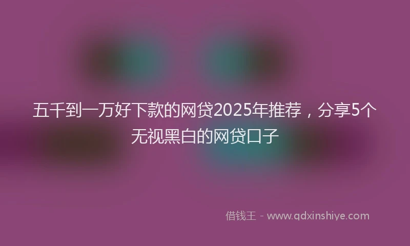 五千到一万好下款的网贷2025年推荐，分享5个无视黑白的网贷口子