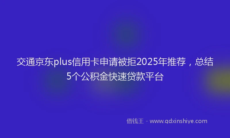 交通京东plus信用卡申请被拒2025年推荐，总结5个公积金快速贷款平台