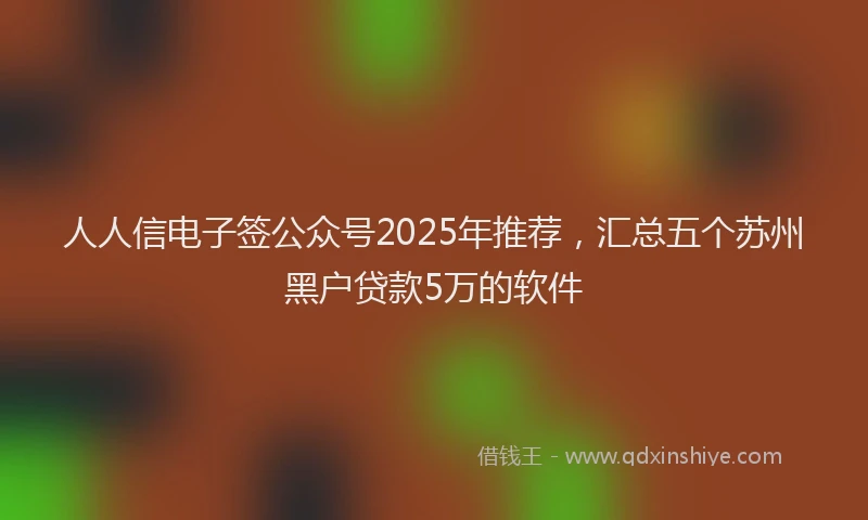 人人信电子签公众号2025年推荐，汇总五个苏州黑户贷款5万的软件
