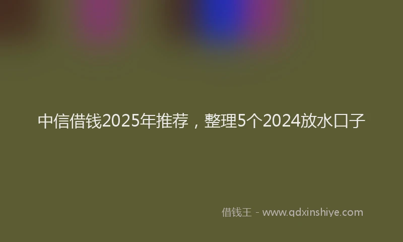 中信借钱2025年推荐，整理5个2024放水口子