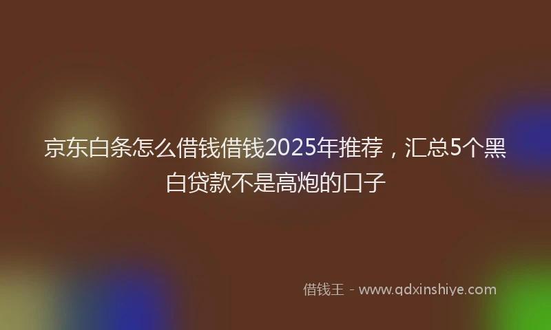 京东白条怎么借钱借钱2025年推荐，汇总5个黑白贷款不是高炮的口子