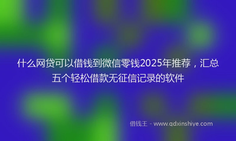 什么网贷可以借钱到微信零钱2025年推荐，汇总五个轻松借款无征信记录的软件