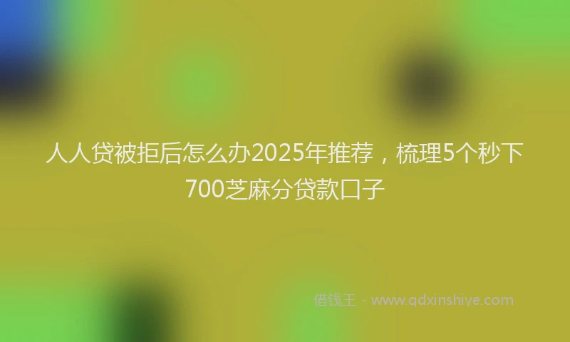 人人贷被拒后怎么办2025年推荐，梳理5个秒下700芝麻分贷款口子
