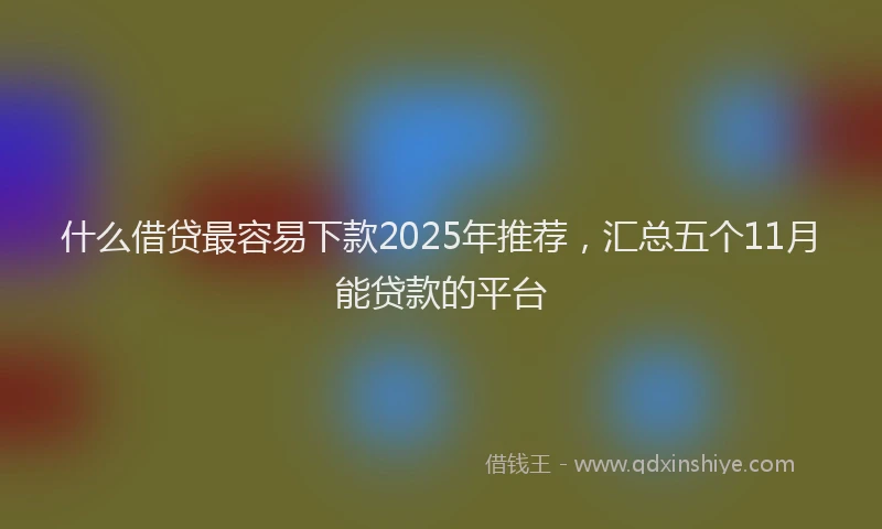 什么借贷最容易下款2025年推荐，汇总五个11月能贷款的平台