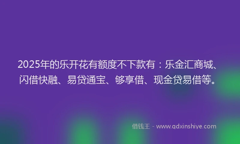 2025年的乐开花有额度不下款有：乐金汇商城、闪借快融、易贷通宝、够享借、现金贷易借等。
