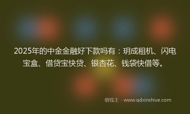2025年的中金金融好下款吗有：玥成租机、闪电宝盒、借贷宝快贷、银杏花、钱袋快借等。