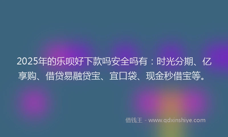 2025年的乐呗好下款吗安全吗有：时光分期、亿享购、借贷易融贷宝、宜口袋、现金秒借宝等。