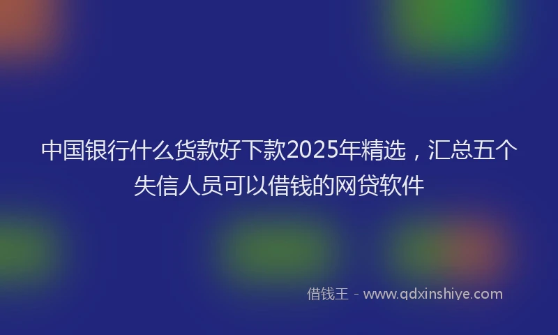 中国银行什么货款好下款2025年精选，汇总五个失信人员可以借钱的网贷软件