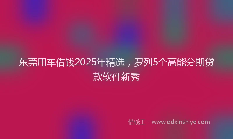 东莞用车借钱2025年精选，罗列5个高能分期贷款软件新秀