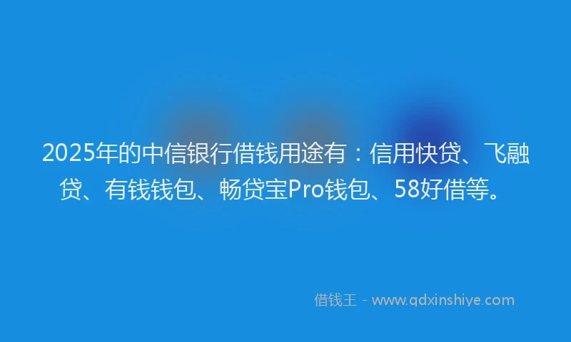 2025年的中信银行借钱用途有：信用快贷、飞融贷、有钱钱包、畅贷宝Pro钱包、58好借等。
