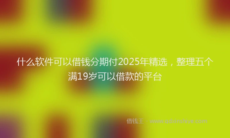 什么软件可以借钱分期付2025年精选，整理五个满19岁可以借款的平台