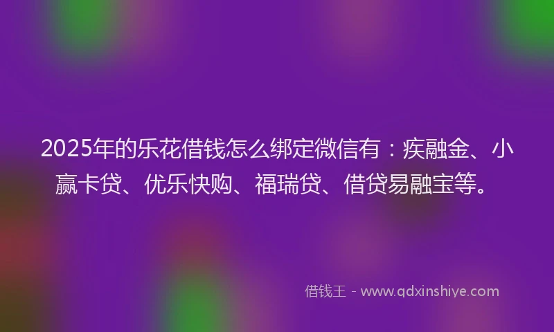 2025年的乐花借钱怎么绑定微信有：疾融金、小赢卡贷、优乐快购、福瑞贷、借贷易融宝等。