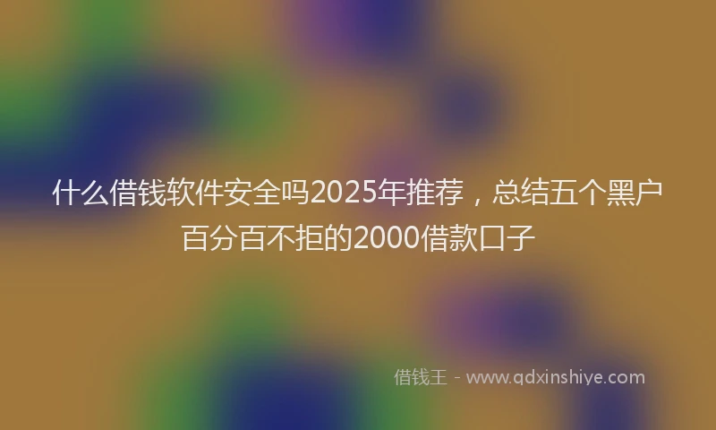 什么借钱软件安全吗2025年推荐，总结五个黑户百分百不拒的2000借款口子