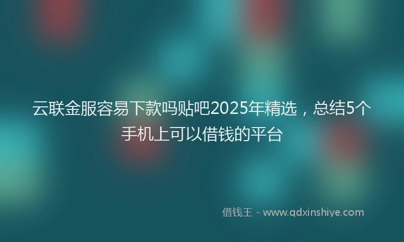 云联金服容易下款吗贴吧2025年精选，总结5个手机上可以借钱的平台