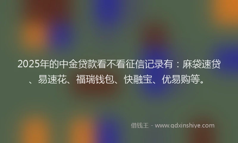 2025年的中金贷款看不看征信记录有：麻袋速贷、易速花、福瑞钱包、快融宝、优易购等。