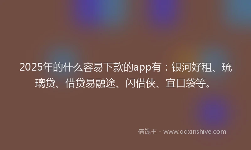 2025年的什么容易下款的app有：银河好租、琉璃贷、借贷易融途、闪借侠、宜口袋等。