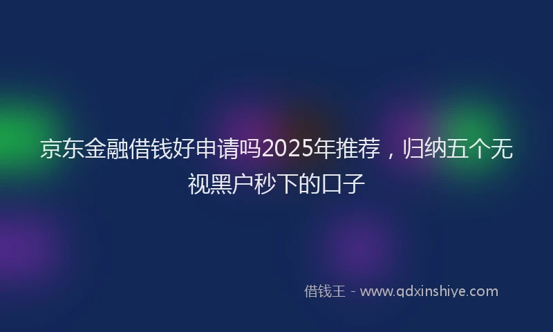 京东金融借钱好申请吗2025年推荐，归纳五个无视黑户秒下的口子