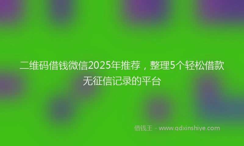 二维码借钱微信2025年推荐，整理5个轻松借款无征信记录的平台