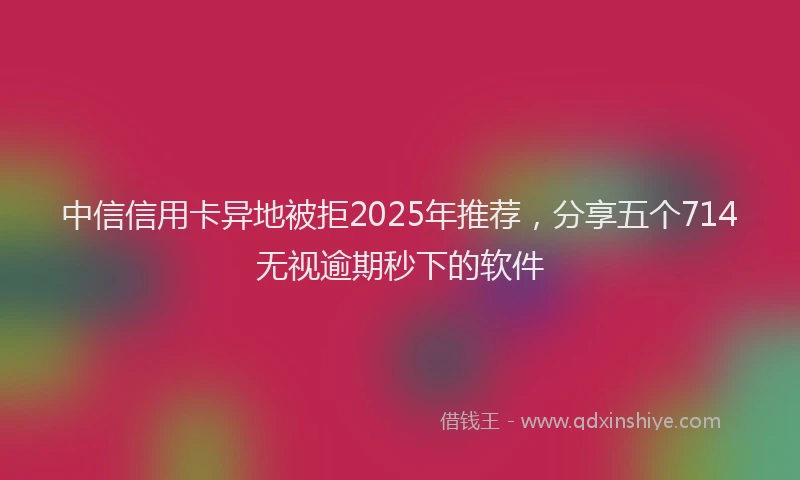 中信信用卡异地被拒2025年推荐，分享五个714无视逾期秒下的软件