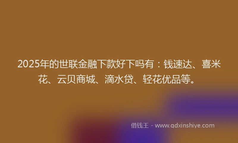 2025年的世联金融下款好下吗有：钱速达、喜米花、云贝商城、滴水贷、轻花优品等。