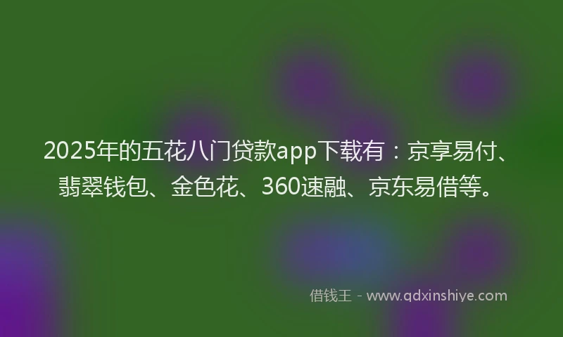 2025年的五花八门贷款app下载有：京享易付、翡翠钱包、金色花、360速融、京东易借等。