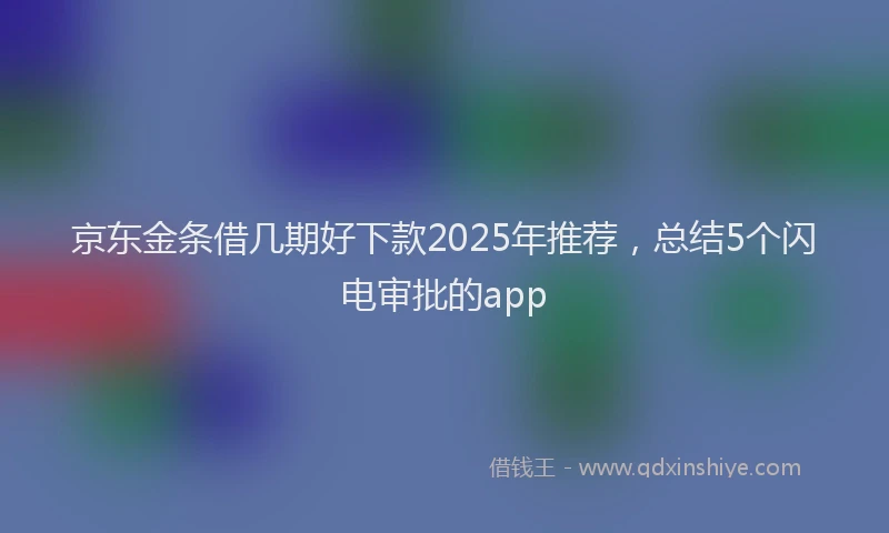 京东金条借几期好下款2025年推荐，总结5个闪电审批的app