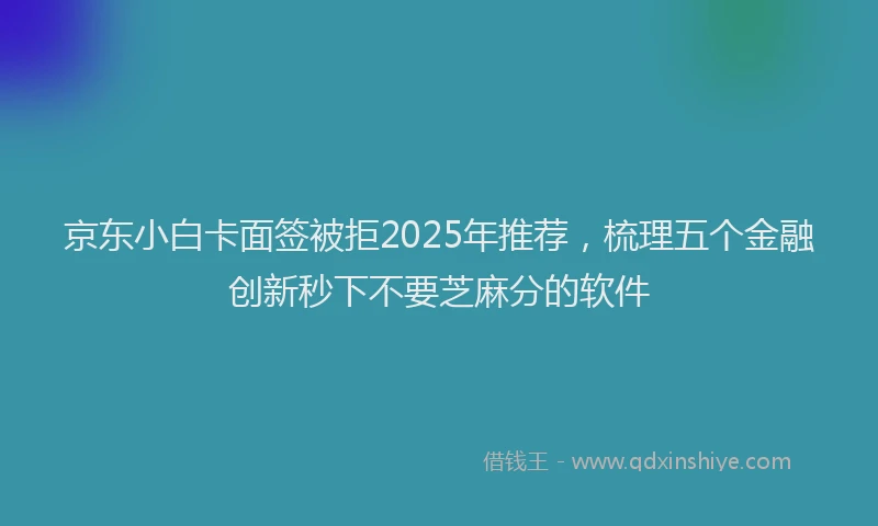 京东小白卡面签被拒2025年推荐，梳理五个金融创新秒下不要芝麻分的软件
