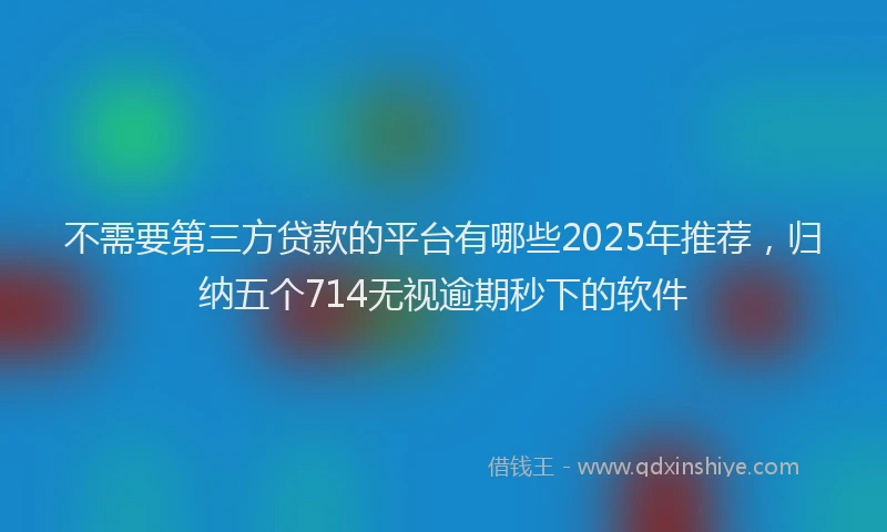 不需要第三方贷款的平台有哪些2025年推荐，归纳五个714无视逾期秒下的软件