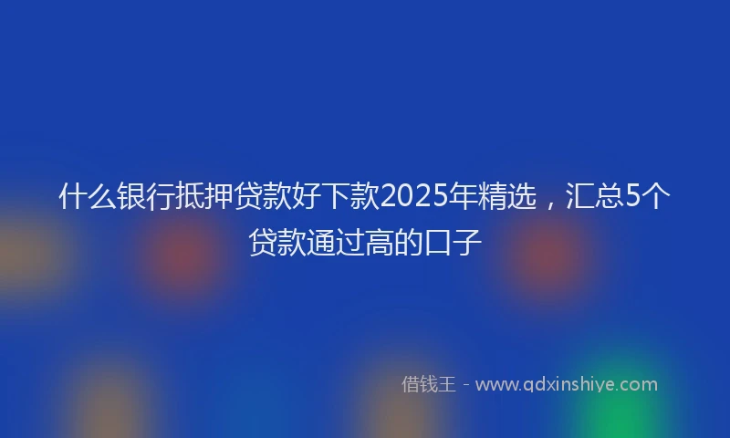 什么银行抵押贷款好下款2025年精选，汇总5个贷款通过高的口子