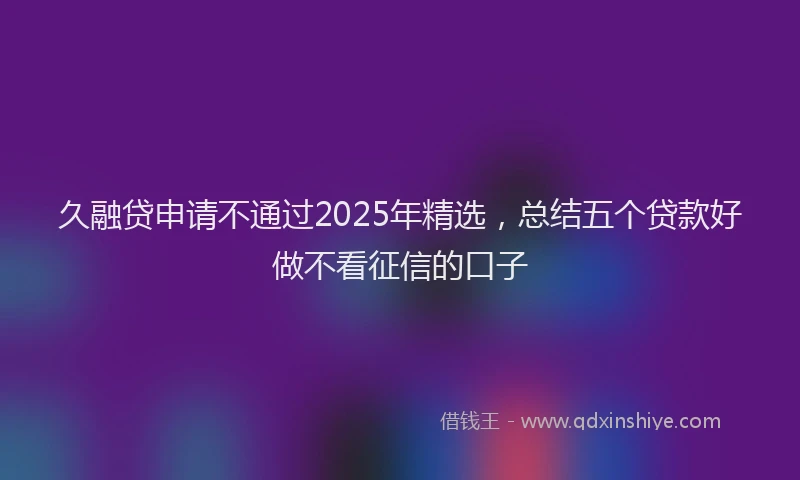 久融贷申请不通过2025年精选，总结五个贷款好做不看征信的口子