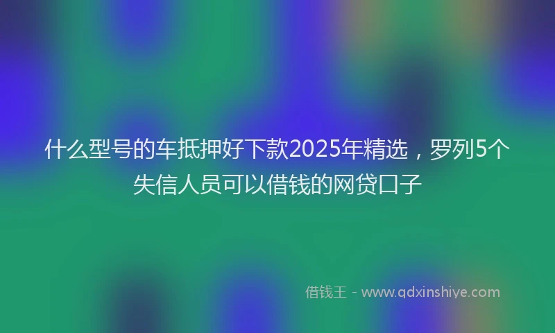 什么型号的车抵押好下款2025年精选，罗列5个失信人员可以借钱的网贷口子